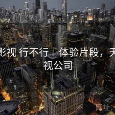 天美影视 行不行｜体验片段，天美影视公司