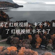 前后试了 红桃视频，卡不卡，前后试了 红桃视频,卡不卡了