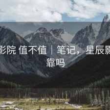 星辰影院 值不值｜笔记，星辰影院可靠吗