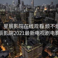短评：星辰影院在线观看 烦不烦，星辰影院2021最新电视剧电影