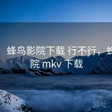 随记：蜂鸟影院下载 行不行，蜂鸟影院 mkv 下载