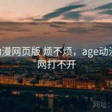 age动漫网页版 烦不烦，age动漫官方网打不开