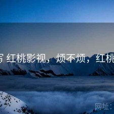简单写 红桃影视，烦不烦，红桃2剪辑
