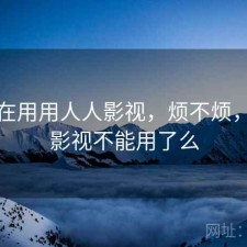 最近在用用人人影视，烦不烦，人人影视不能用了么