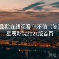 星辰影院在线观看 值不值（随记），星辰影院2021版首页