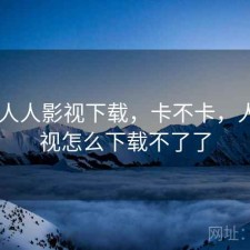 刚用 人人影视下载，卡不卡，人人影视怎么下载不了了