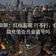 随便聊聊：红桃影视 行不行，红桃影院充值会员会盗号吗