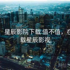 随记：星辰影院下载 值不值，在线下载星辰影视