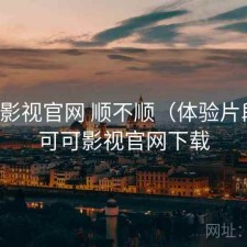 可可影视官网 顺不顺（体验片段），可可影视官网下载