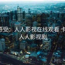 直说感受：人人影视在线观看 卡不卡，人人影视剧