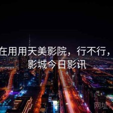 最近在用用天美影院，行不行，天美影城今日影讯