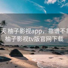 这两天 柚子影视app，靠谱不靠谱，柚子影视tv版官网下载