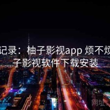 一点记录：柚子影视app 烦不烦，柚子影视软件下载安装