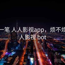 快速一笔 人人影视app，烦不烦，人人影视 bot