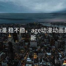 age动漫 稳不稳，age动漫动画最近更新