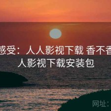 直说感受：人人影视下载 香不香，人人影视下载安装包