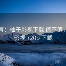简单写：柚子影视下载 值不值，柚子影视 720p 下载