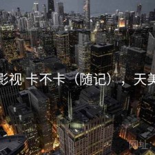天美影视 卡不卡（随记），天美影城
