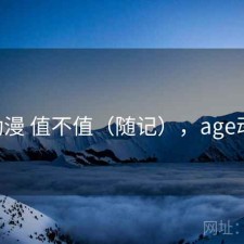 age动漫 值不值（随记），age动漫上