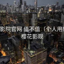 樱花影院官网 值不值（个人用感），樱花影现