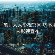 快速一笔：人人影视官网 坑不坑，人人影视宣布