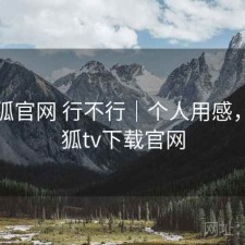 茶杯狐官网 行不行｜个人用感，茶杯狐tv下载官网