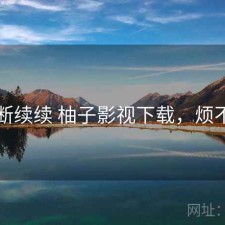 断断续续 柚子影视下载，烦不烦