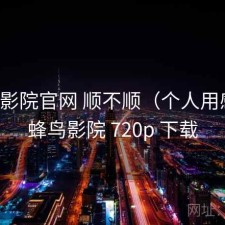 蜂鸟影院官网 顺不顺（个人用感），蜂鸟影院 720p 下载