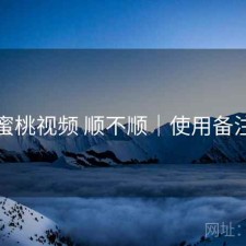 蜜桃视频 顺不顺｜使用备注