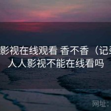 人人影视在线观看 香不香（记录），人人影视不能在线看吗