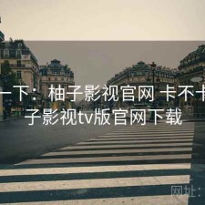 体验一下：柚子影视官网 卡不卡，柚子影视tv版官网下载