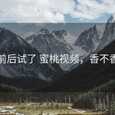 前后试了 蜜桃视频，香不香