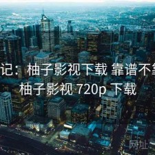 用后记：柚子影视下载 靠谱不靠谱，柚子影视 720p 下载