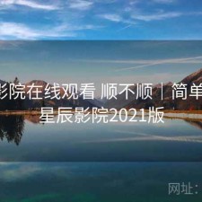 星辰影院在线观看 顺不顺｜简单总结，星辰影院2021版
