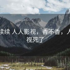 断断续续 人人影视，香不香，人人影视死了