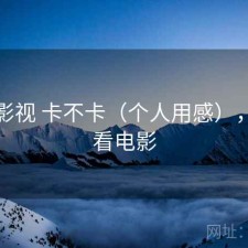 可可影视 卡不卡（个人用感），可可看电影