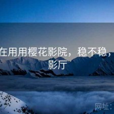 最近在用用樱花影院，稳不稳，樱花影厅