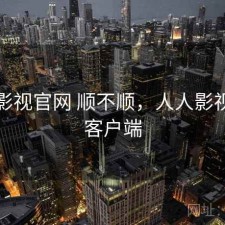 人人影视官网 顺不顺，人人影视官方客户端