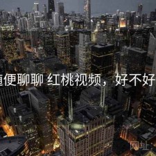 随便聊聊 红桃视频，好不好用