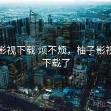 柚子影视下载 烦不烦，柚子影视安卓下载了