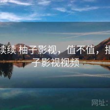 断断续续 柚子影视，值不值，播放柚子影视视频