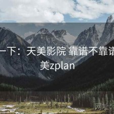 体验一下：天美影院 靠谱不靠谱，天美zplan