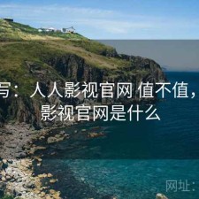 简单写：人人影视官网 值不值，人人影视官网是什么