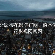 简单说说 樱花影院官网，值不值，樱花影视网官网