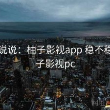 简单说说：柚子影视app 稳不稳，柚子影视pc