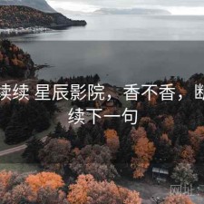 断断续续 星辰影院，香不香，断断续续下一句