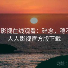 人人影视在线观看：碎念，稳不稳，人人影视官方版下载