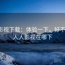 人人影视下载：体验一下，好不好用，人人影视在哪下