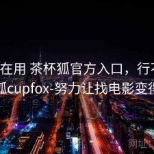 最近在用 茶杯狐官方入口，行不行，茶杯狐cupfox-努力让找电影变得简单