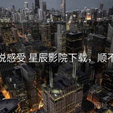 直说感受 星辰影院下载，顺不顺
